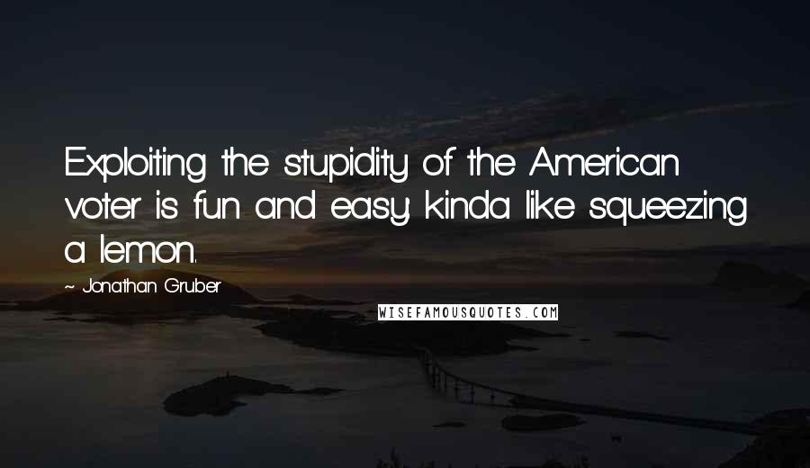 Jonathan Gruber quotes: Exploiting the stupidity of the American voter is fun and easy: kinda like squeezing a lemon.