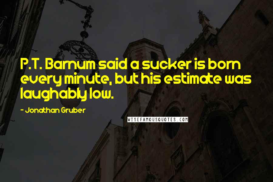 Jonathan Gruber quotes: P.T. Barnum said a sucker is born every minute, but his estimate was laughably low.