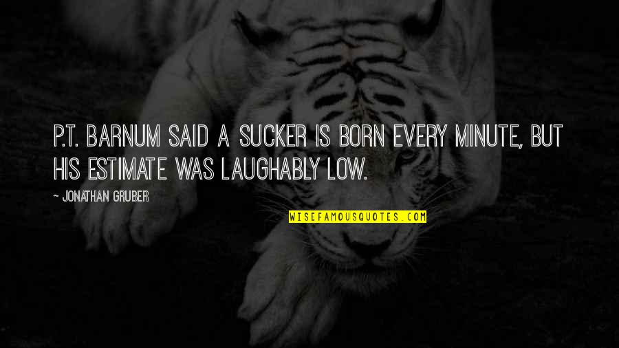 Jonathan Gruber Quotes By Jonathan Gruber: P.T. Barnum said a sucker is born every Jonathan Gruber Quotes By Jonathan Gruber: P.T. Barnum said a sucker is born every