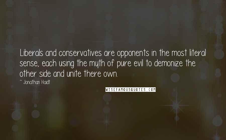 Jonathan Haidt quotes: Liberals and conservatives are opponents in the most literal sense, each using the myth of pure evil to demonize the other side and unite there own.