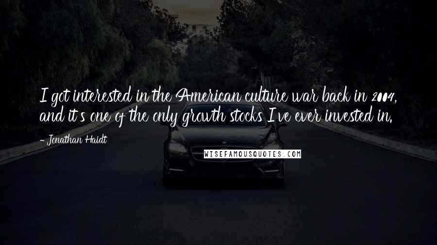 Jonathan Haidt quotes: I got interested in the American culture war back in 2004, and it's one of the only growth stocks I've ever invested in.