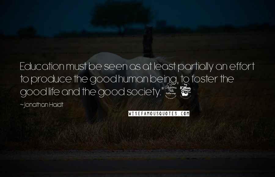 Jonathan Haidt quotes: Education must be seen as at least partially an effort to produce the good human being, to foster the good life and the good society."46