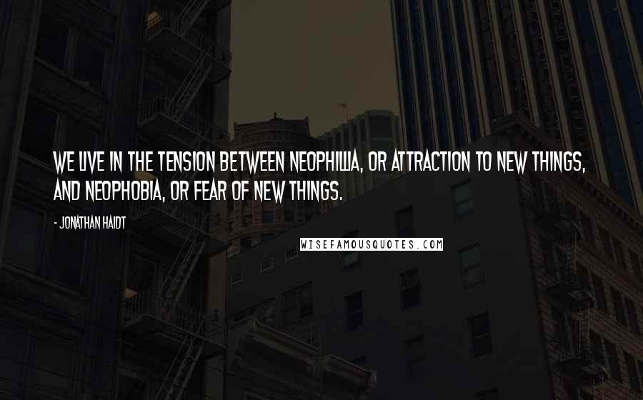 Jonathan Haidt quotes: We live in the tension between neophillia, or attraction to new things, and neophobia, or fear of new things.