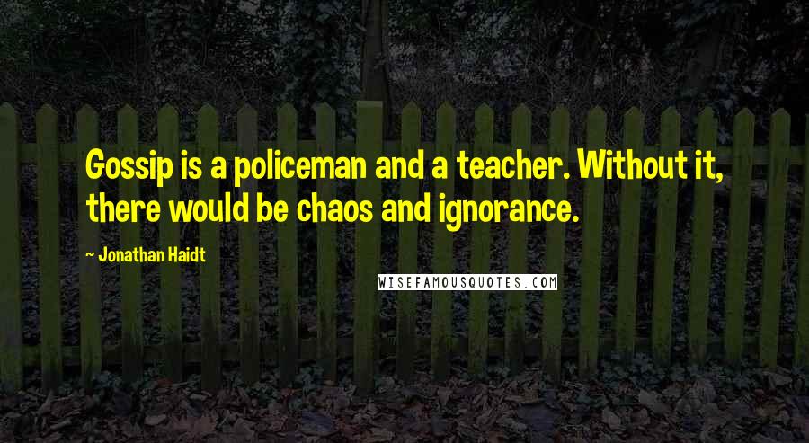 Jonathan Haidt quotes: Gossip is a policeman and a teacher. Without it, there would be chaos and ignorance.