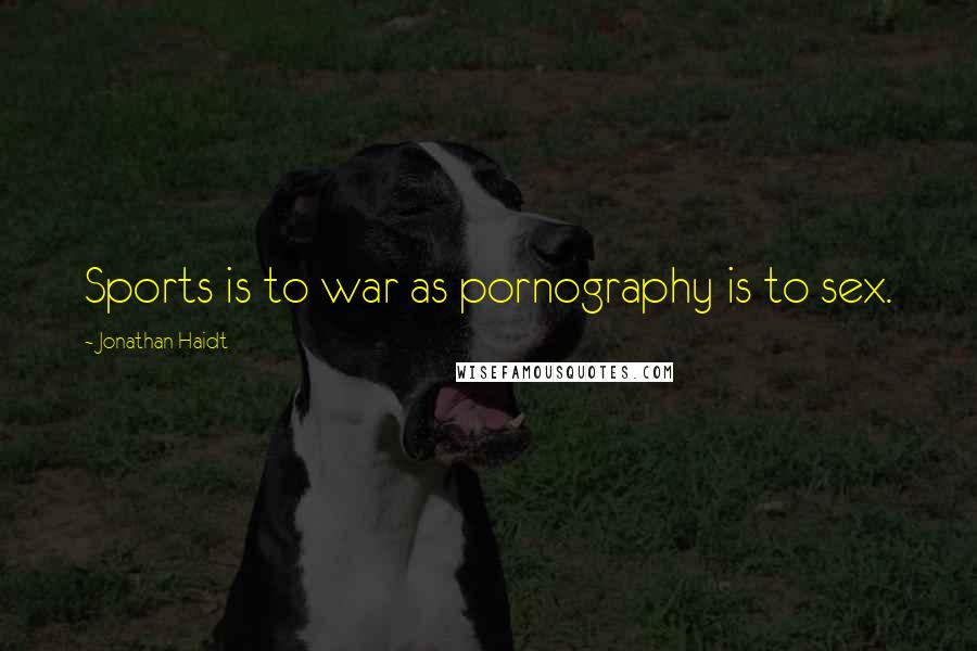 Jonathan Haidt quotes: Sports is to war as pornography is to sex.