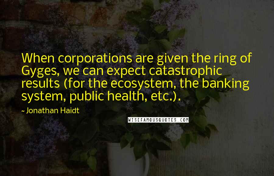 Jonathan Haidt quotes: When corporations are given the ring of Gyges, we can expect catastrophic results (for the ecosystem, the banking system, public health, etc.).
