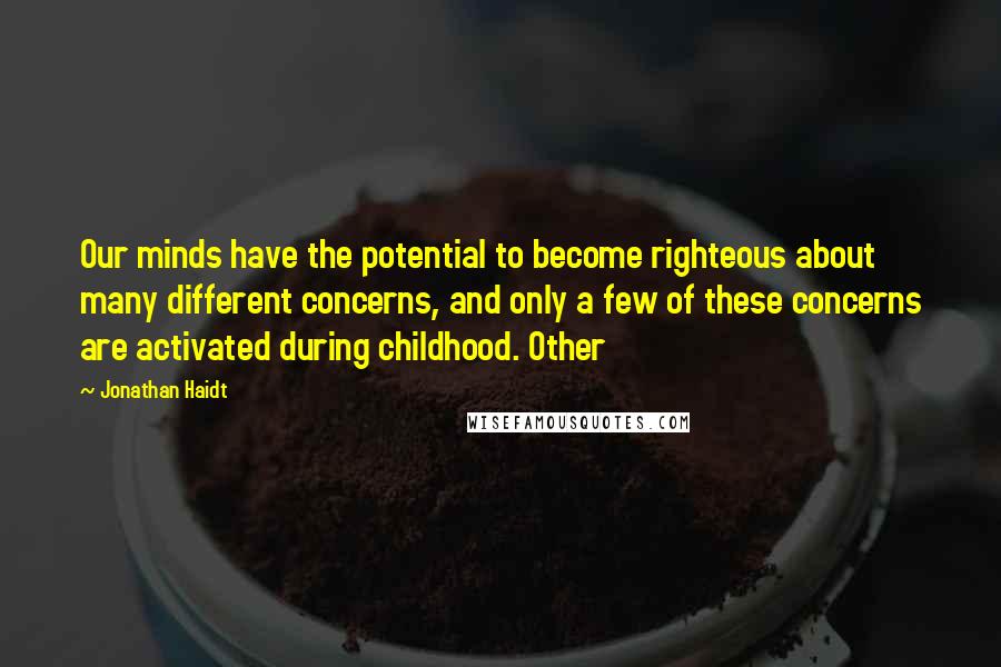 Jonathan Haidt quotes: Our minds have the potential to become righteous about many different concerns, and only a few of these concerns are activated during childhood. Other