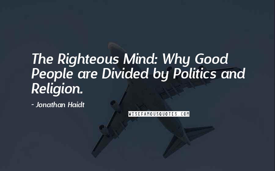 Jonathan Haidt quotes: The Righteous Mind: Why Good People are Divided by Politics and Religion.