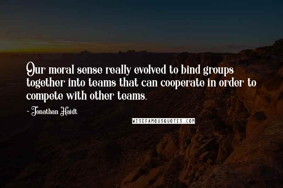 Jonathan Haidt quotes: Our moral sense really evolved to bind groups together into teams that can cooperate in order to compete with other teams.