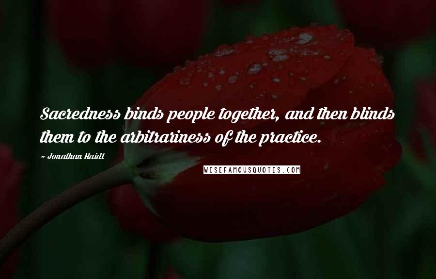 Jonathan Haidt quotes: Sacredness binds people together, and then blinds them to the arbitrariness of the practice.