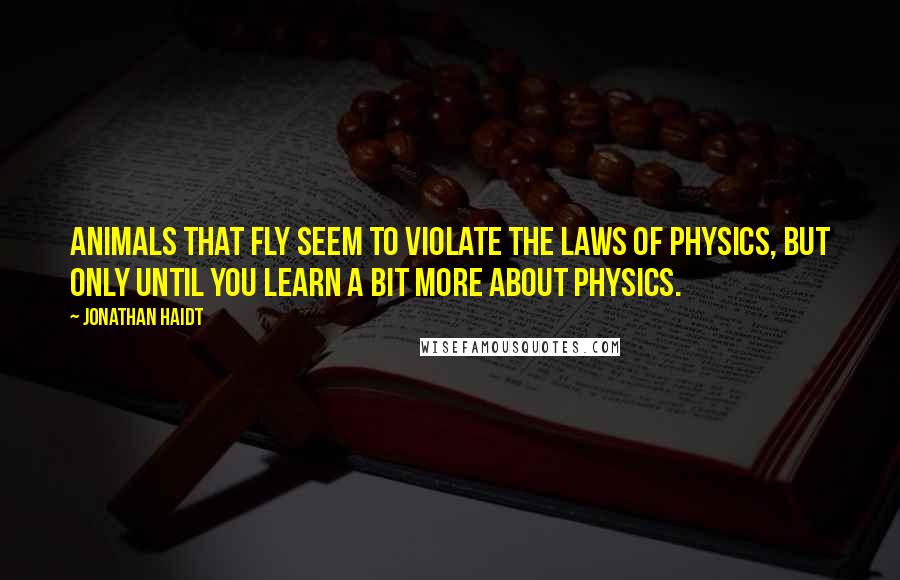 Jonathan Haidt quotes: Animals that fly seem to violate the laws of physics, but only until you learn a bit more about physics.
