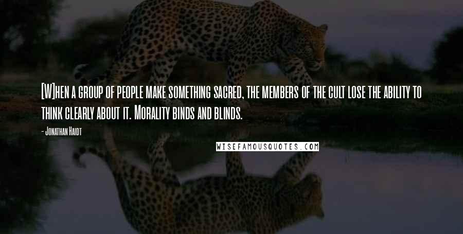 Jonathan Haidt quotes: [W]hen a group of people make something sacred, the members of the cult lose the ability to think clearly about it. Morality binds and blinds.