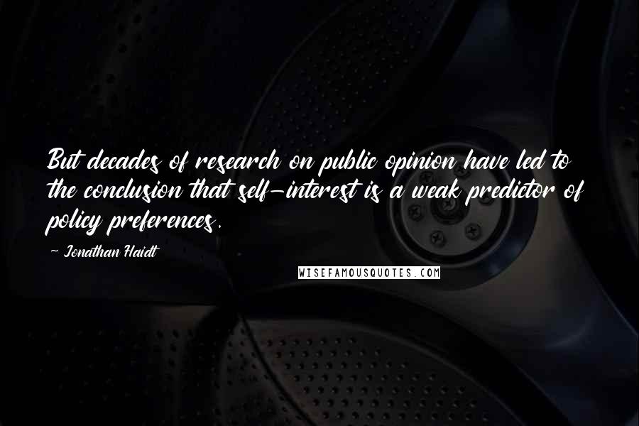 Jonathan Haidt quotes: But decades of research on public opinion have led to the conclusion that self-interest is a weak predictor of policy preferences.