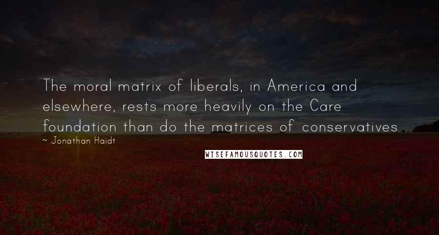 Jonathan Haidt quotes: The moral matrix of liberals, in America and elsewhere, rests more heavily on the Care foundation than do the matrices of conservatives