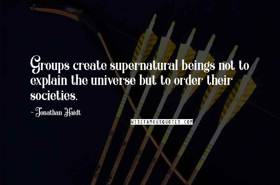 Jonathan Haidt quotes: Groups create supernatural beings not to explain the universe but to order their societies.