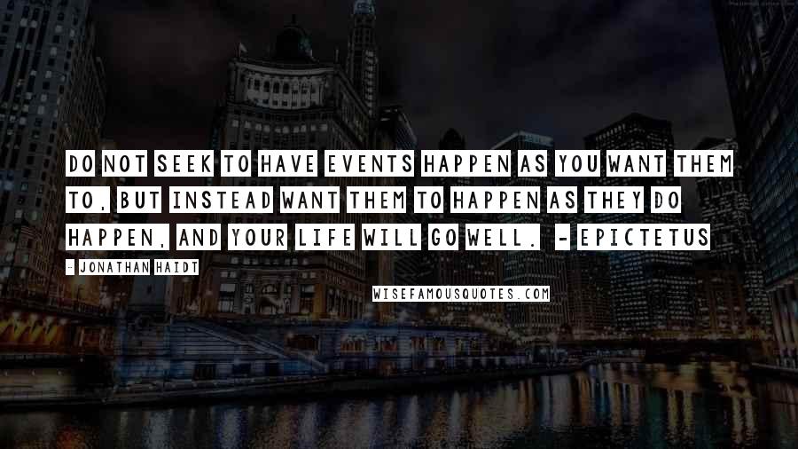 Jonathan Haidt quotes: Do not seek to have events happen as you want them to, but instead want them to happen as they do happen, and your life will go well. - EPICTETUS