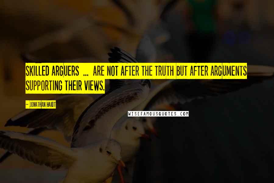 Jonathan Haidt quotes: Skilled arguers ... are not after the truth but after arguments supporting their views.