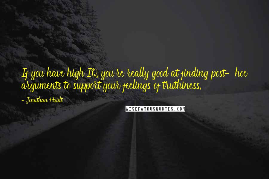 Jonathan Haidt quotes: If you have high IQ, you're really good at finding post-hoc arguments to support your feelings of truthiness.