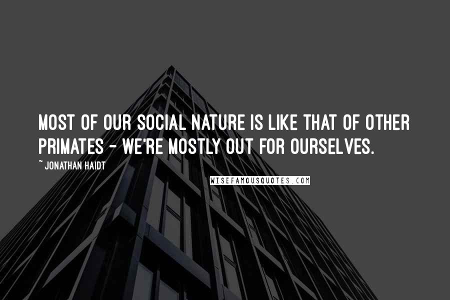 Jonathan Haidt quotes: Most of our social nature is like that of other primates - we're mostly out for ourselves.