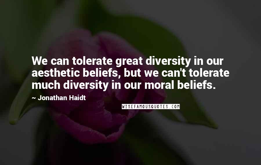 Jonathan Haidt quotes: We can tolerate great diversity in our aesthetic beliefs, but we can't tolerate much diversity in our moral beliefs.