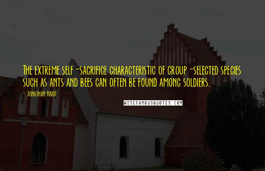 Jonathan Haidt quotes: The extreme self-sacrifice characteristic of group-selected species such as ants and bees can often be found among soldiers.