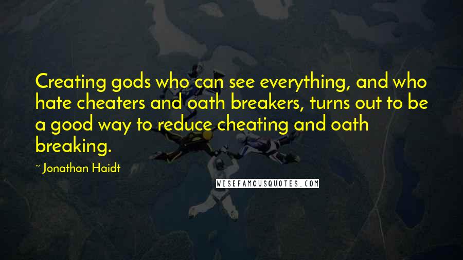 Jonathan Haidt quotes: Creating gods who can see everything, and who hate cheaters and oath breakers, turns out to be a good way to reduce cheating and oath breaking.