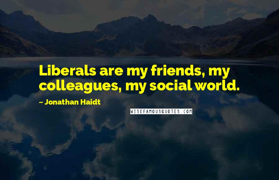 Jonathan Haidt quotes: Liberals are my friends, my colleagues, my social world.