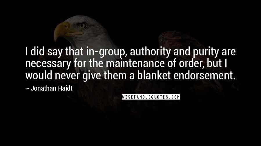 Jonathan Haidt quotes: I did say that in-group, authority and purity are necessary for the maintenance of order, but I would never give them a blanket endorsement.