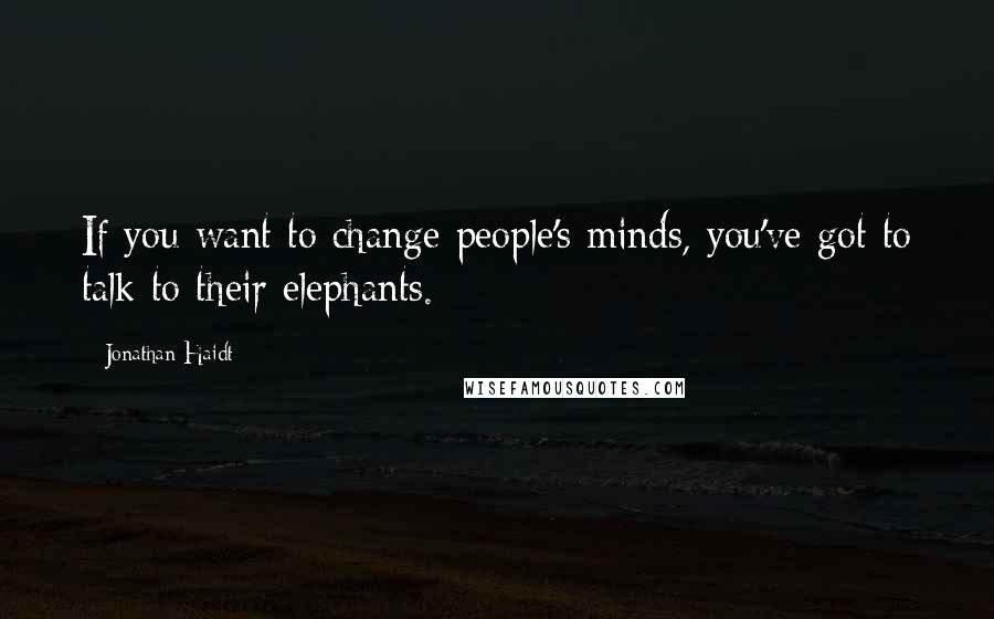 Jonathan Haidt quotes: If you want to change people's minds, you've got to talk to their elephants.