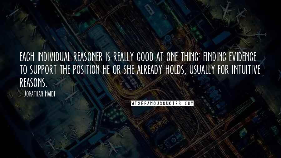 Jonathan Haidt quotes: each individual reasoner is really good at one thing: finding evidence to support the position he or she already holds, usually for intuitive reasons.