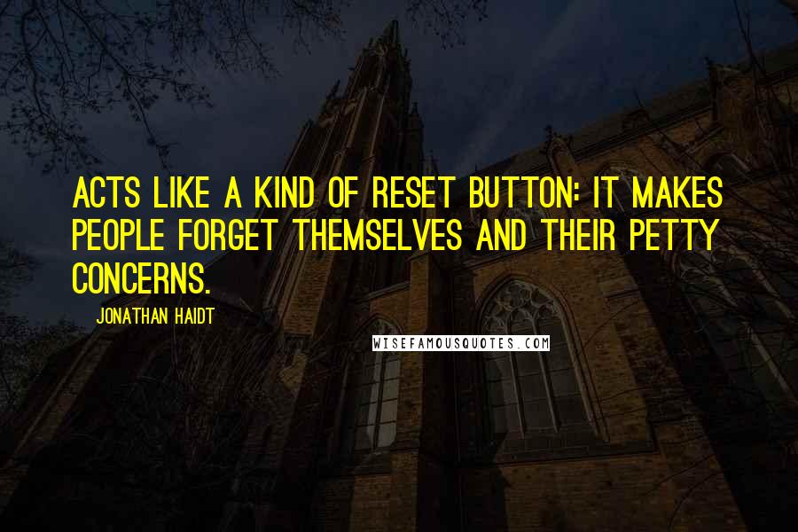 Jonathan Haidt quotes: acts like a kind of reset button: it makes people forget themselves and their petty concerns.