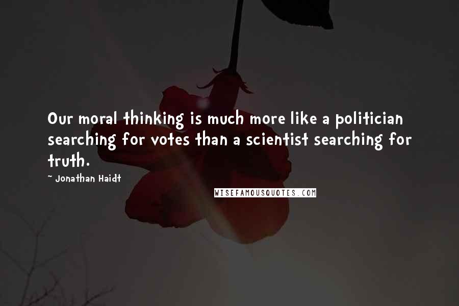 Jonathan Haidt quotes: Our moral thinking is much more like a politician searching for votes than a scientist searching for truth.