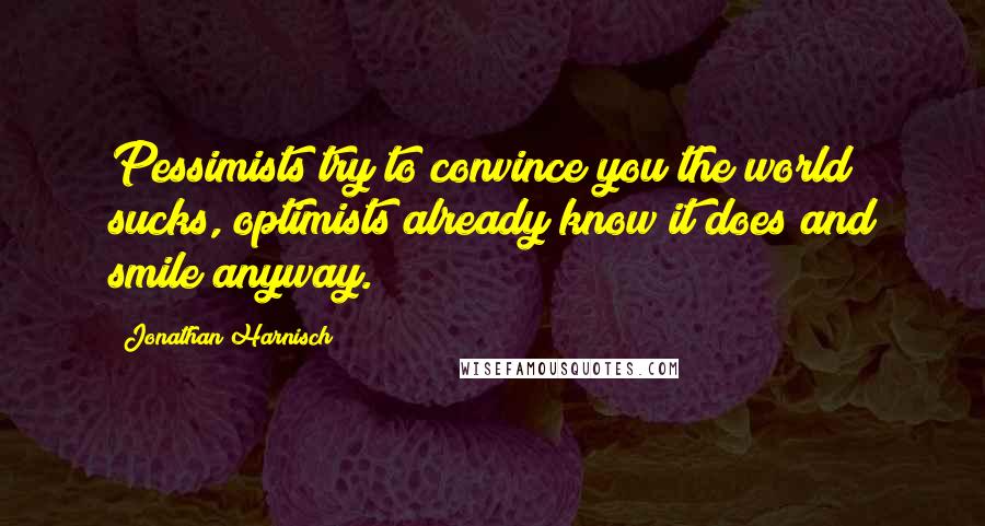 Jonathan Harnisch quotes: Pessimists try to convince you the world sucks, optimists already know it does and smile anyway.