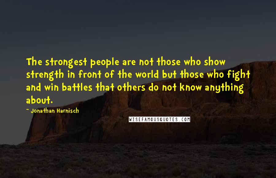 Jonathan Harnisch quotes: The strongest people are not those who show strength in front of the world but those who fight and win battles that others do not know anything about.