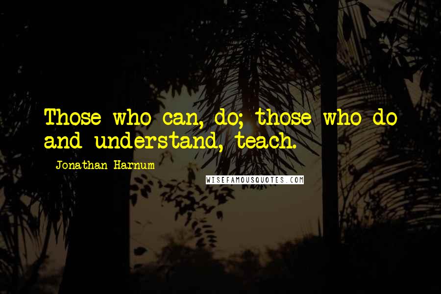 Jonathan Harnum quotes: Those who can, do; those who do and understand, teach.