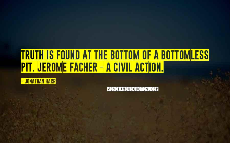 Jonathan Harr quotes: Truth is found at the bottom of a bottomless pit. Jerome Facher - A Civil Action.