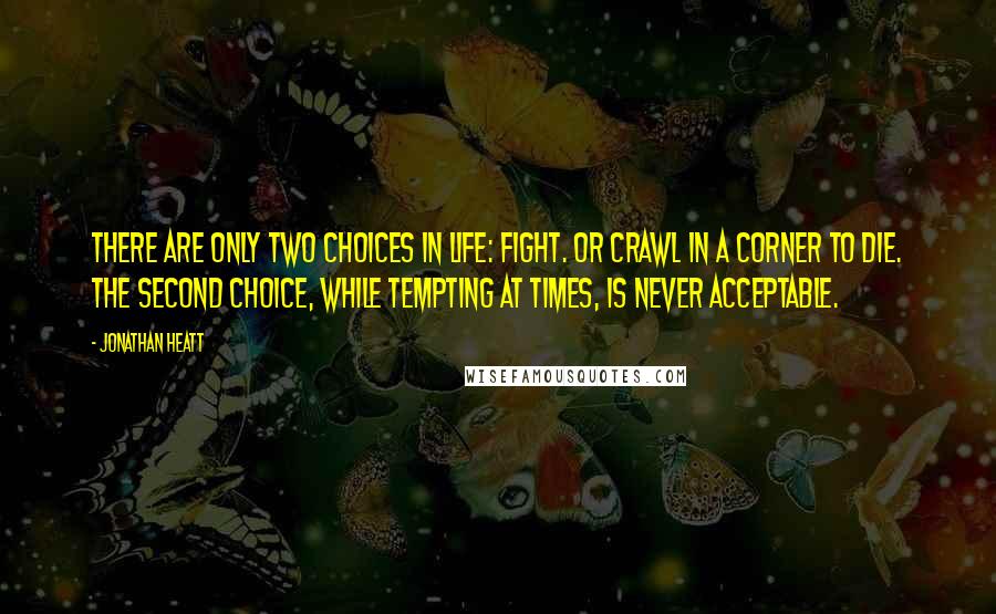 Jonathan Heatt quotes: There are only two choices in life: Fight. or crawl in a corner to die. The second choice, while tempting at times, is never acceptable.