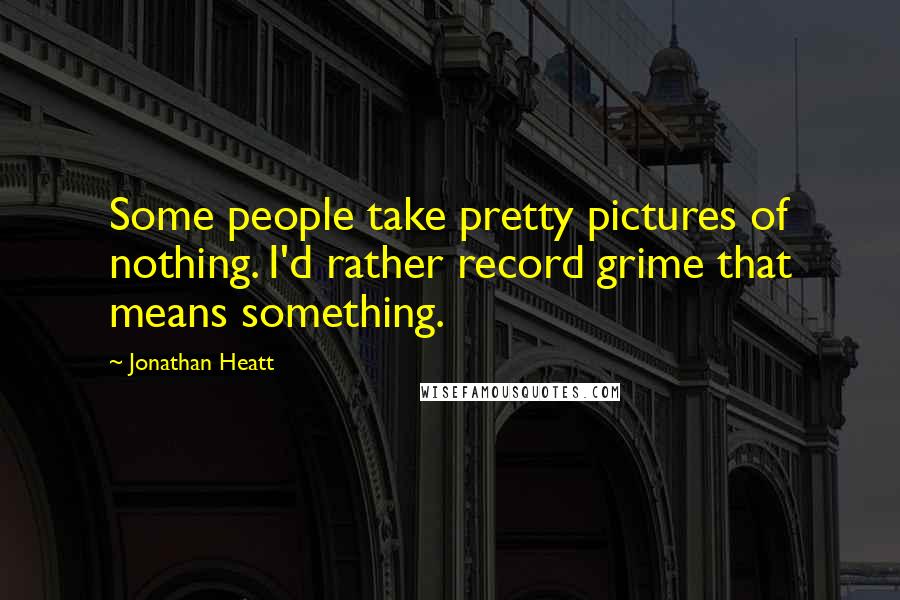 Jonathan Heatt quotes: Some people take pretty pictures of nothing. I'd rather record grime that means something.