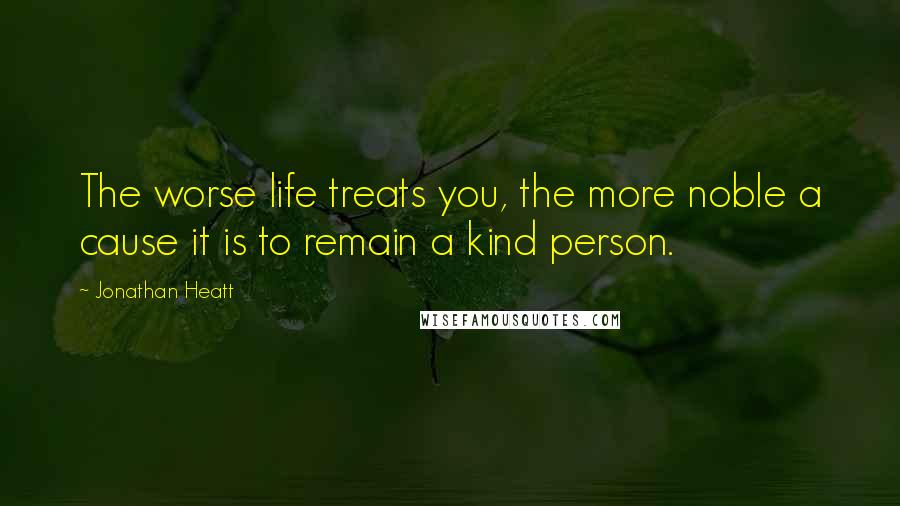 Jonathan Heatt quotes: The worse life treats you, the more noble a cause it is to remain a kind person.