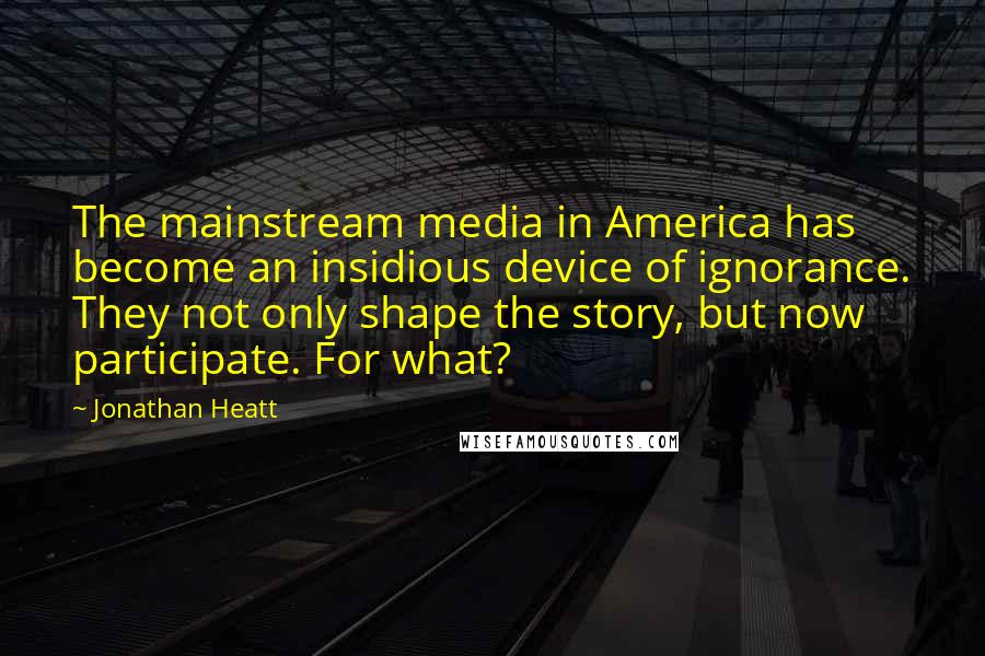 Jonathan Heatt quotes: The mainstream media in America has become an insidious device of ignorance. They not only shape the story, but now participate. For what?