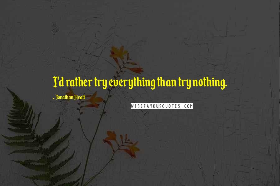 Jonathan Heatt quotes: I'd rather try everything than try nothing.