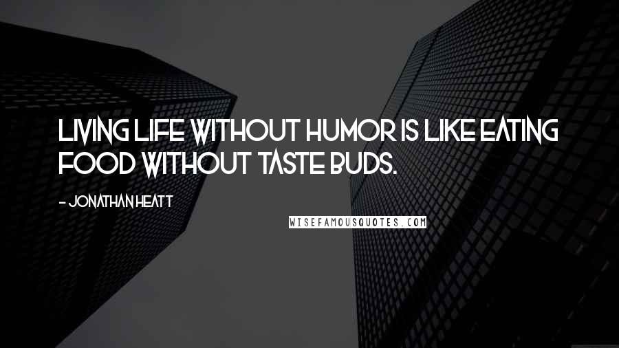 Jonathan Heatt quotes: Living life without humor is like eating food without taste buds.