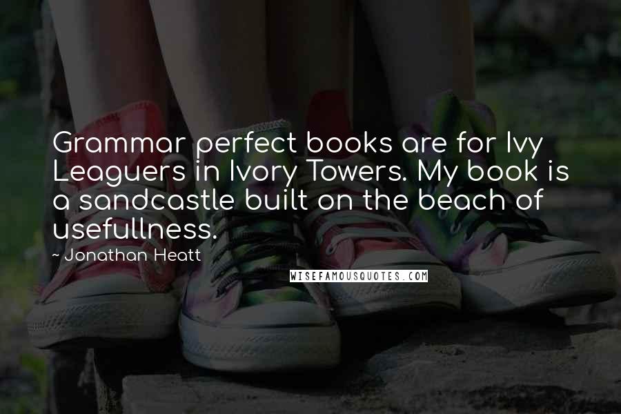 Jonathan Heatt quotes: Grammar perfect books are for Ivy Leaguers in Ivory Towers. My book is a sandcastle built on the beach of usefullness.