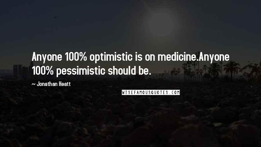 Jonathan Heatt quotes: Anyone 100% optimistic is on medicine.Anyone 100% pessimistic should be.