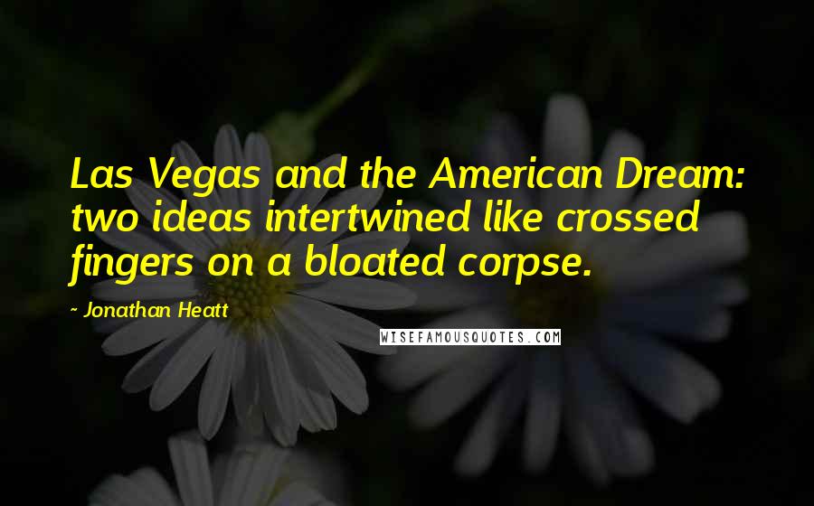 Jonathan Heatt quotes: Las Vegas and the American Dream: two ideas intertwined like crossed fingers on a bloated corpse.