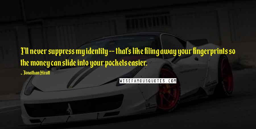 Jonathan Heatt quotes: I'll never suppress my identity -- that's like filing away your fingerprints so the money can slide into your pockets easier.