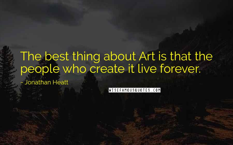 Jonathan Heatt quotes: The best thing about Art is that the people who create it live forever.