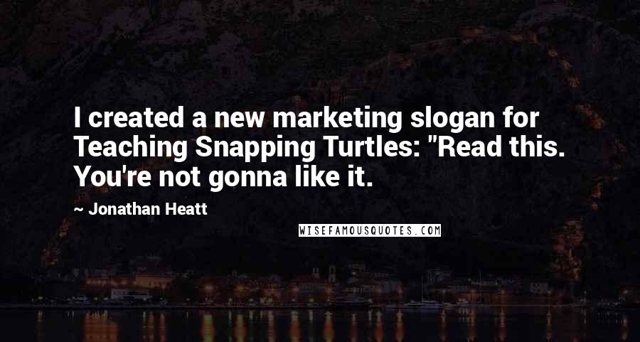 Jonathan Heatt quotes: I created a new marketing slogan for Teaching Snapping Turtles: "Read this. You're not gonna like it.