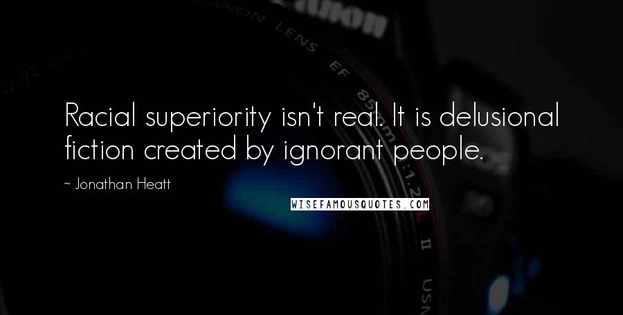 Jonathan Heatt quotes: Racial superiority isn't real. It is delusional fiction created by ignorant people.