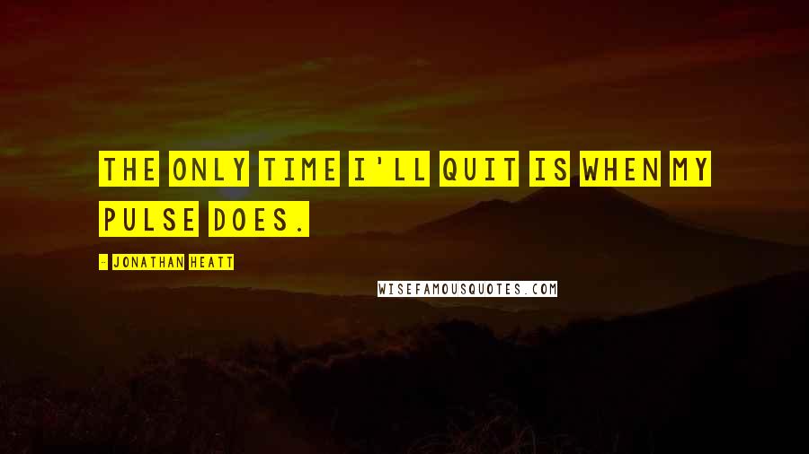 Jonathan Heatt quotes: The only time I'll quit is when my pulse does.